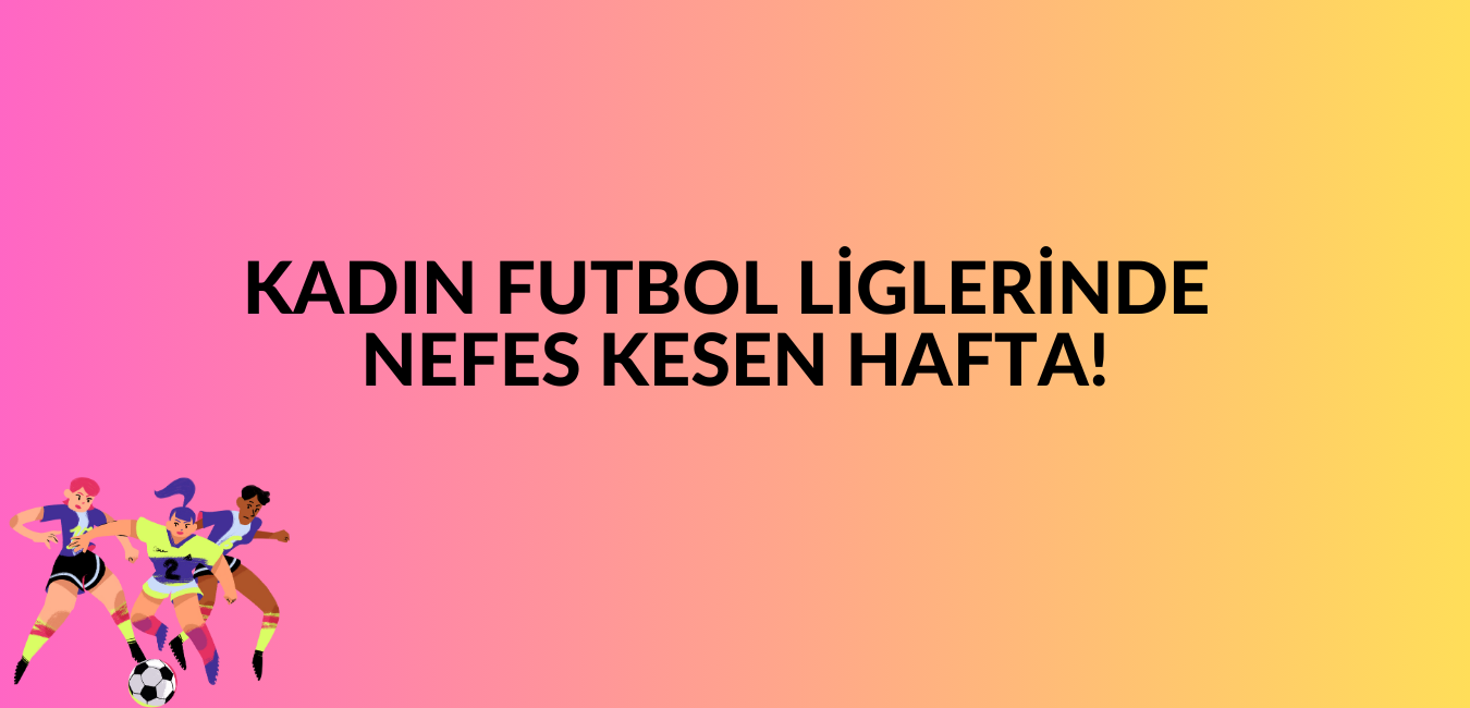 kadin-futbol-liglerinde-nefes-kesen-hafta