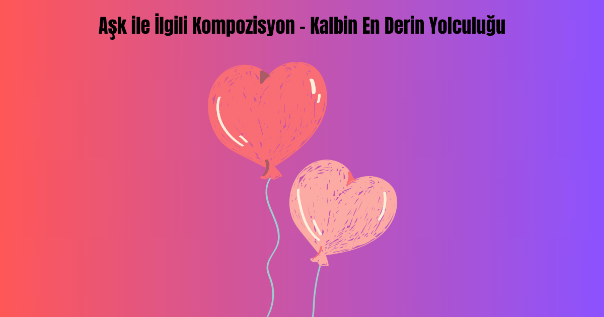 ask-ile-ilgili-kompozisyon-kalbin-en-derin-yolculugu