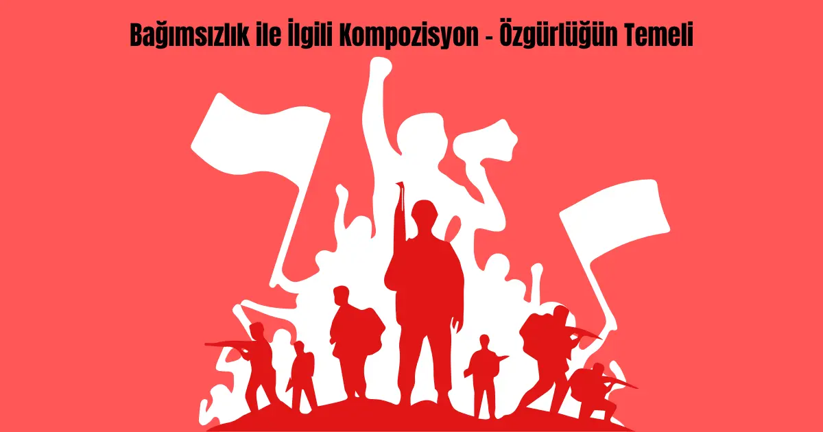 Bağımsızlık ile İlgili Kompozisyon – Özgürlüğün Temeli